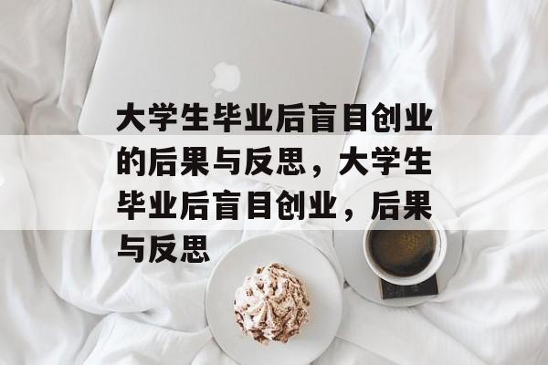 大学生毕业后盲目创业的后果与反思，大学生毕业后盲目创业，后果与反思