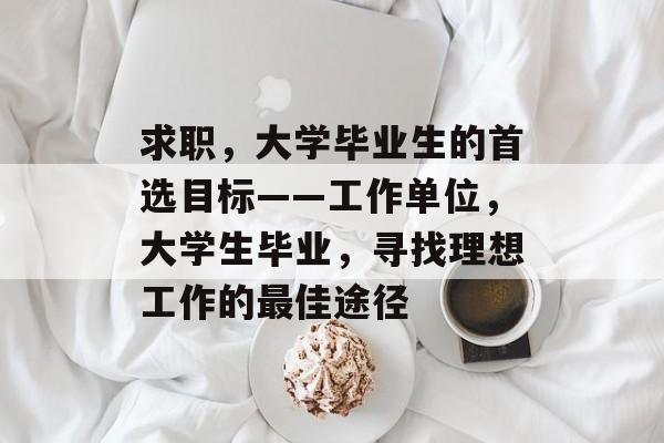 求职,大学毕业生的首选目标——工作单位,大学生毕业,寻找理想工作的最佳途径 求职,大学毕业生的首选目标——工作单位,大学生毕业,寻找理想工作的最佳途径