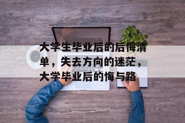 大学生毕业后的后悔清单,失去方向的迷茫,大学毕业后的悔与路 大学生毕业后的后悔清单,失去方向的迷茫,大学毕业后的悔与路