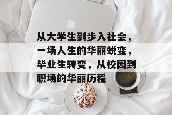 从大学生到步入社会，一场人生的华丽蜕变，毕业生转变，从校园到职场的华丽历程