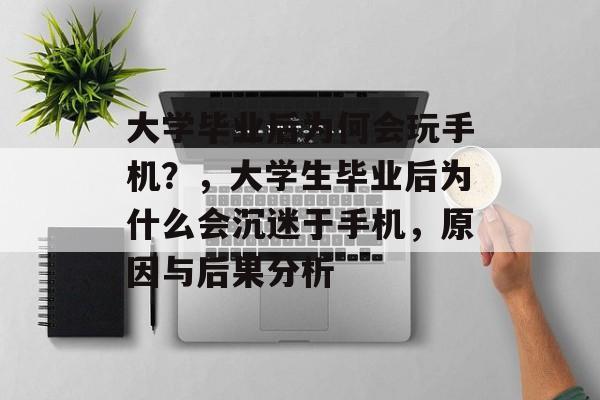 大学毕业后为何会玩手机？，大学生毕业后为什么会沉迷于手机，原因与后果分析