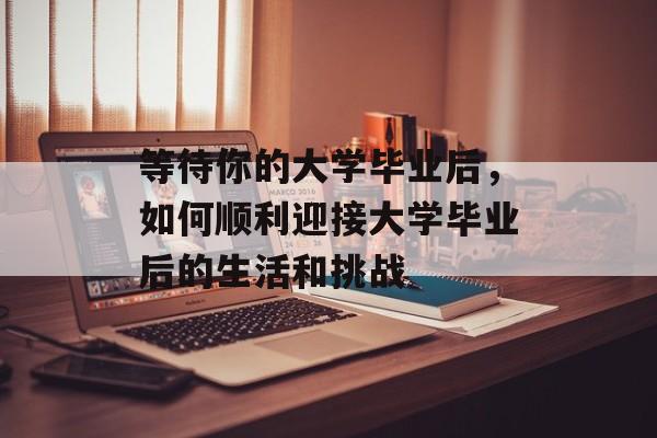 等待你的大学毕业后，如何顺利迎接大学毕业后的生活和挑战