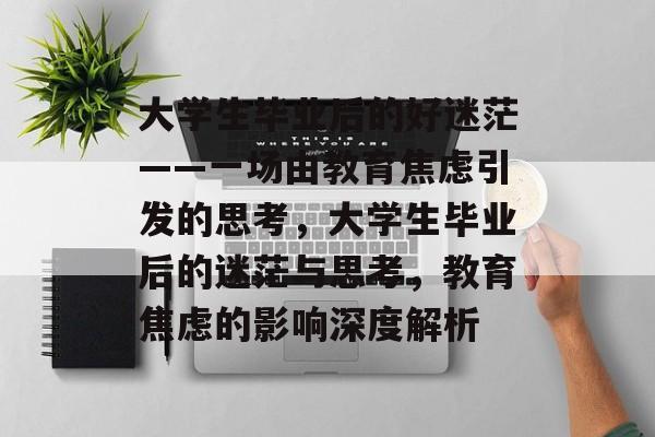 大学生毕业后的好迷茫——一场由教育焦虑引发的思考，大学生毕业后的迷茫与思考，教育焦虑的影响深度解析