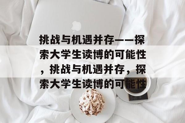 挑战与机遇并存——探索大学生读博的可能性，挑战与机遇并存，探索大学生读博的可能性