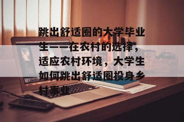 跳出舒适圈的大学毕业生——在农村的选择，适应农村环境，大学生如何跳出舒适圈投身乡村事业