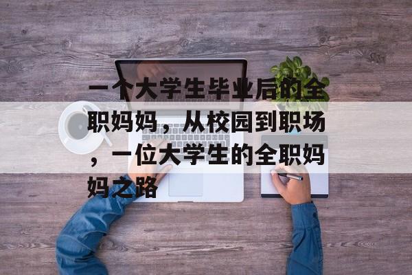 一个大学生毕业后的全职妈妈，从校园到职场，一位大学生的全职妈妈之路