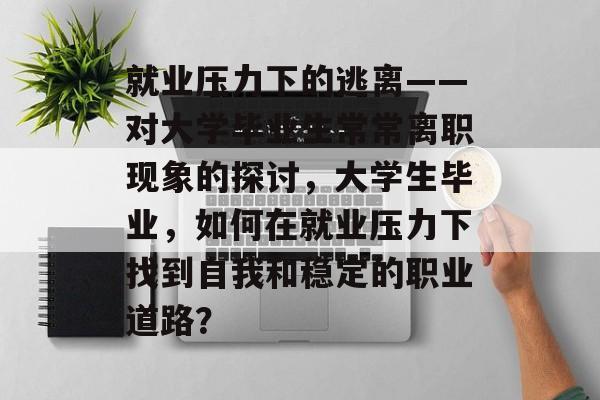 就业压力下的逃离——对大学毕业生常常离职现象的探讨，大学生毕业，如何在就业压力下找到自我和稳定的职业道路？