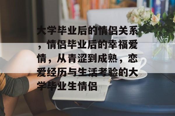 大学毕业后的情侣关系，情侣毕业后的幸福爱情，从青涩到成熟，恋爱经历与生活考验的大学毕业生情侣