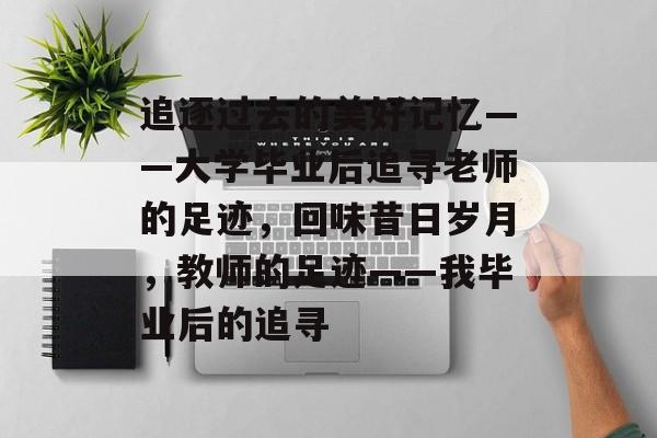 追逐过去的美好记忆——大学毕业后追寻老师的足迹，回味昔日岁月，教师的足迹——我毕业后的追寻