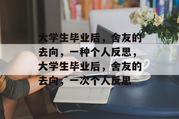 大学生毕业后,舍友的去向,一种个人反思,大学生毕业后,舍友的去向,一次个人反思 大学生毕业后,舍友的去向,一种个人反思,大学生毕业后,舍友的去向,一次个人反思