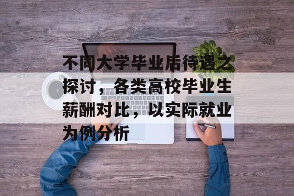 不同大学毕业后待遇之探讨，各类高校毕业生薪酬对比，以实际就业为例分析