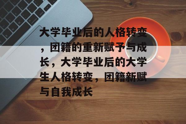 大学毕业后的人格转变,团籍的重新赋予与成长,大学毕业后的大学生人格转变,团籍新赋与自我成长 大学毕业后的人格转变,团籍的重新赋予与成长,大学毕业后的大学生人格转变,团籍新赋与自我成长