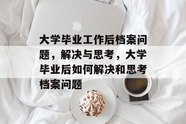 大学毕业工作后档案问题，解决与思考，大学毕业后如何解决和思考档案问题