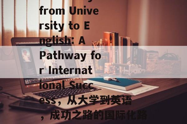 A Journey from University to English: A Pathway for International Success,从大学到英语,成功之路的国际化路径 A Journey from University to English: A Pathway for International Success,从大学到英语,成功之路的国际化路径