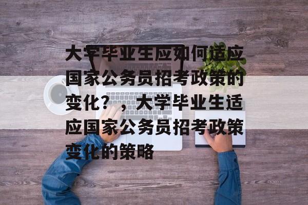 大学毕业生应如何适应国家公务员招考政策的变化?,大学毕业生适应国家公务员招考政策变化的策略 大学毕业生应如何适应国家公务员招考政策的变化?,大学毕业生适应国家公务员招考政策变化的策略