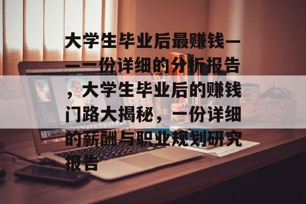 大学生毕业后最赚钱——一份详细的分析报告,大学生毕业后的赚钱门路大揭秘,一份详细的薪酬与职业规划研究报告 大学生毕业后最赚钱——一份详细的分析报告,大学生毕业后的赚钱门路大揭秘,一份详细的薪酬与职业规划研究报告