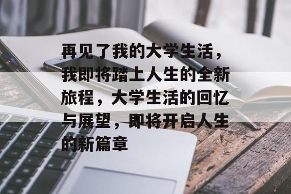 再见了我的大学生活,我即将踏上人生的全新旅程,大学生活的回忆与展望,即将开启人生的新篇章 再见了我的大学生活,我即将踏上人生的全新旅程,大学生活的回忆与展望,即将开启人生的新篇章