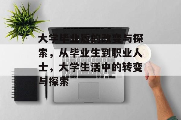 大学毕业后的改变与探索,从毕业生到职业人士,大学生活中的转变与探索 大学毕业后的改变与探索,从毕业生到职业人士,大学生活中的转变与探索