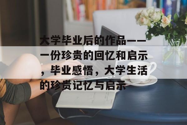 大学毕业后的作品——一份珍贵的回忆和启示,毕业感悟,大学生活的珍贵记忆与启示 大学毕业后的作品——一份珍贵的回忆和启示,毕业感悟,大学生活的珍贵记忆与启示