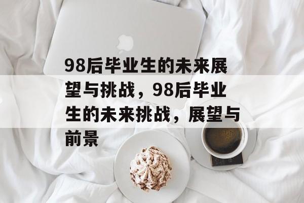 98后毕业生的未来展望与挑战，98后毕业生的未来挑战，展望与前景