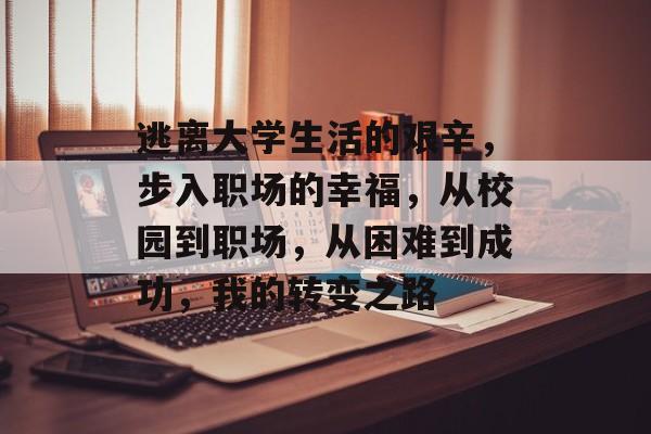 逃离大学生活的艰辛，步入职场的幸福，从校园到职场，从困难到成功，我的转变之路