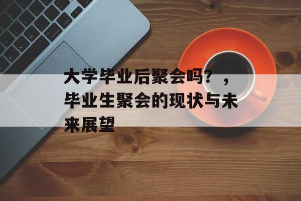 大学毕业后聚会吗?,毕业生聚会的现状与未来展望 大学毕业后聚会吗?,毕业生聚会的现状与未来展望