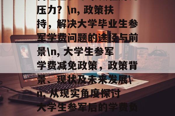毕业生参军的学费问题，解决之道和未来展望，解读，大学生参军的学费问题及其解决方案\n, 大学毕业生如何通过参军来减轻财务压力？\n, 政策扶持，解决大学毕业生参军学费问题的途径与前景\n, 大学生参军学费减免政策，政策背景、现状及未来发展\n, 从现实角度探讨大学生参军后的学费负担\n, 降低入伍门槛，大学生参军可能带来的影响与机遇\n, 大学生参军与未来的就业道路，一份研究报告