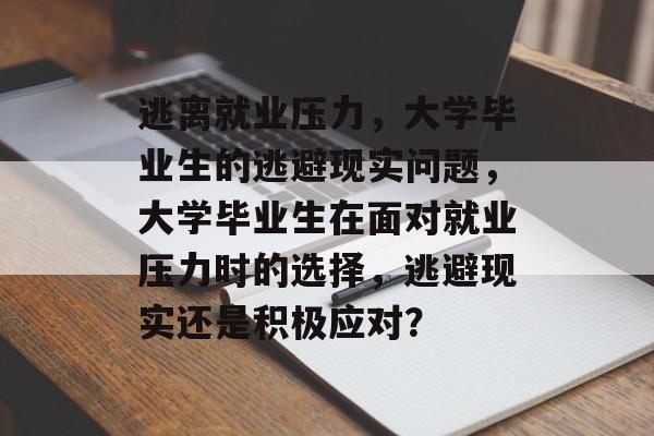 逃离就业压力，大学毕业生的逃避现实问题，大学毕业生在面对就业压力时的选择，逃避现实还是积极应对？