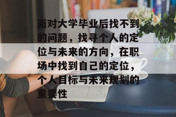 面对大学毕业后找不到的问题，找寻个人的定位与未来的方向，在职场中找到自己的定位，个人目标与未来规划的重要性