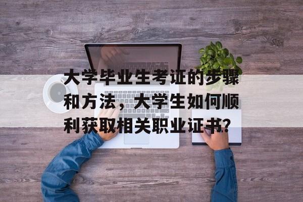 大学毕业生考证的步骤和方法，大学生如何顺利获取相关职业证书？