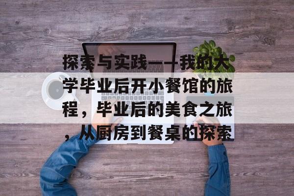 探索与实践——我的大学毕业后开小餐馆的旅程,毕业后的美食之旅,从厨房到餐桌的探索 探索与实践——我的大学毕业后开小餐馆的旅程,毕业后的美食之旅,从厨房到餐桌的探索