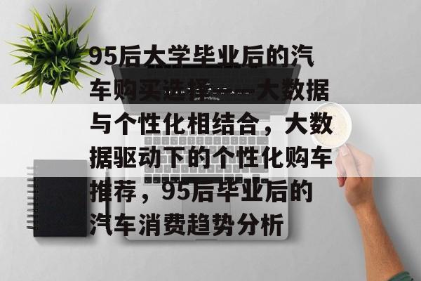 95后大学毕业后的汽车购买选择——大数据与个性化相结合，大数据驱动下的个性化购车推荐，95后毕业后的汽车消费趋势分析