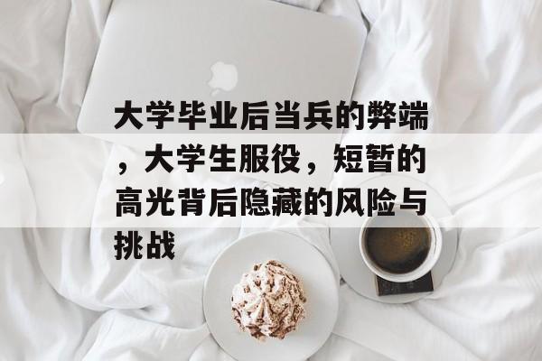 大学毕业后当兵的弊端，大学生服役，短暂的高光背后隐藏的风险与挑战