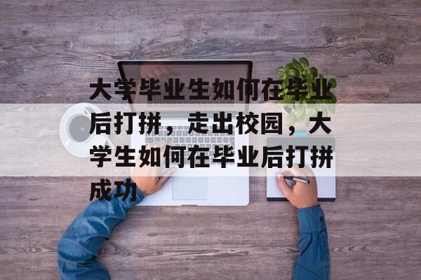 大学毕业生如何在毕业后打拼,走出校园,大学生如何在毕业后打拼成功 大学毕业生如何在毕业后打拼,走出校园,大学生如何在毕业后打拼成功