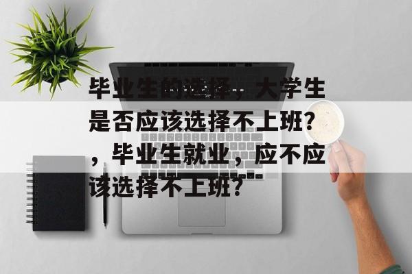 毕业生的选择,大学生是否应该选择不上班?,毕业生就业,应不应该选择不上班? 毕业生的选择,大学生是否应该选择不上班?,毕业生就业,应不应该选择不上班?