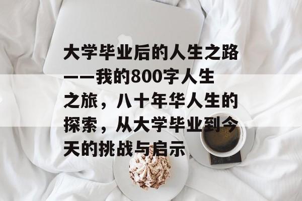 大学毕业后的人生之路——我的800字人生之旅,八十年华人生的探索,从大学毕业到今天的挑战与启示 大学毕业后的人生之路——我的800字人生之旅,八十年华人生的探索,从大学毕业到今天的挑战与启示