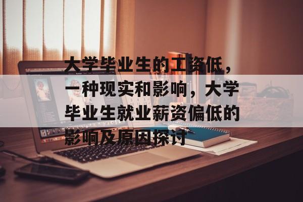 大学毕业生的工资低,一种现实和影响,大学毕业生就业薪资偏低的影响及原因探讨 大学毕业生的工资低,一种现实和影响,大学毕业生就业薪资偏低的影响及原因探讨