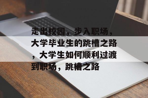 走出校园,步入职场,大学毕业生的跳槽之路,大学生如何顺利过渡到职场,跳槽之路 走出校园,步入职场,大学毕业生的跳槽之路,大学生如何顺利过渡到职场,跳槽之路