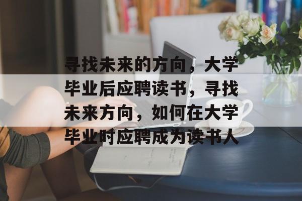 寻找未来的方向，大学毕业后应聘读书，寻找未来方向，如何在大学毕业时应聘成为读书人