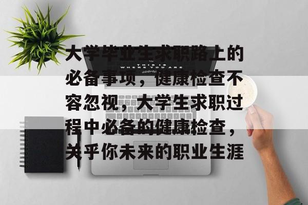大学毕业生求职路上的必备事项，健康检查不容忽视，大学生求职过程中必备的健康检查，关乎你未来的职业生涯