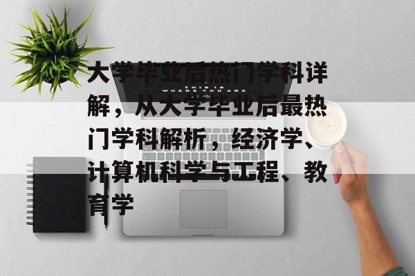 大学毕业后热门学科详解，从大学毕业后最热门学科解析，经济学、计算机科学与工程、教育学