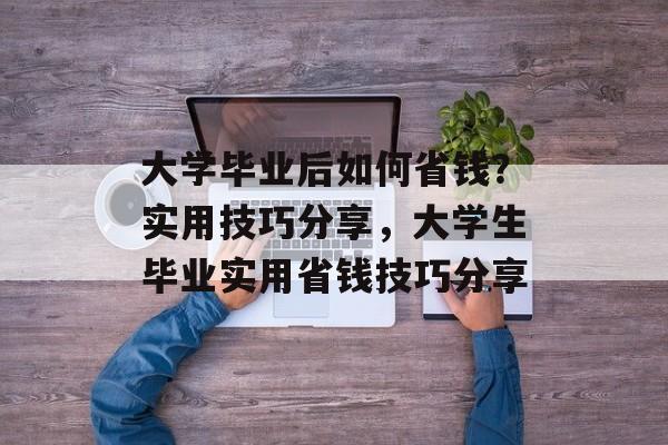大学毕业后如何省钱?实用技巧分享,大学生毕业实用省钱技巧分享 大学毕业后如何省钱?实用技巧分享,大学生毕业实用省钱技巧分享