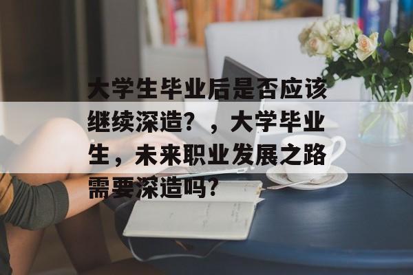 大学生毕业后是否应该继续深造?,大学毕业生,未来职业发展之路需要深造吗? 大学生毕业后是否应该继续深造?,大学毕业生,未来职业发展之路需要深造吗?