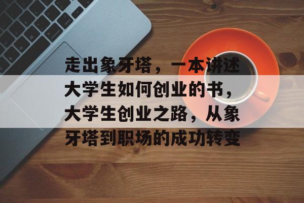 走出象牙塔，一本讲述大学生如何创业的书，大学生创业之路，从象牙塔到职场的成功转变