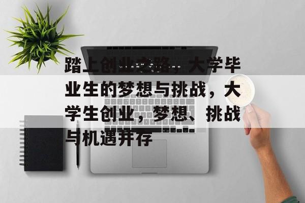 踏上创业之路，大学毕业生的梦想与挑战，大学生创业，梦想、挑战与机遇并存