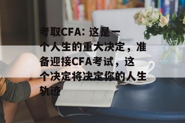 考取CFA: 这是一个人生的重大决定,准备迎接CFA考试,这个决定将决定你的人生轨迹 考取CFA: 这是一个人生的重大决定,准备迎接CFA考试,这个决定将决定你的人生轨迹