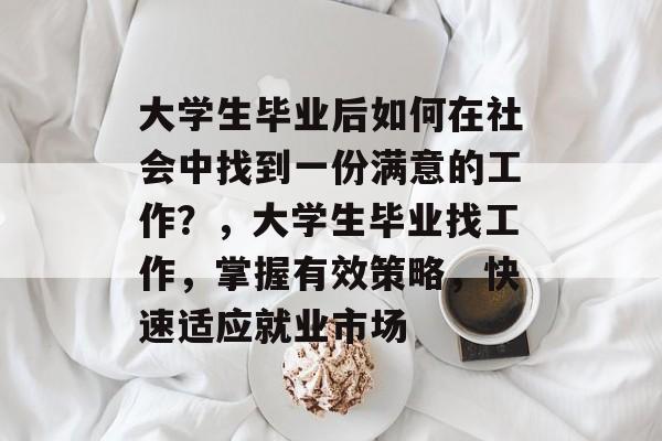 大学生毕业后如何在社会中找到一份满意的工作？，大学生毕业找工作，掌握有效策略，快速适应就业市场