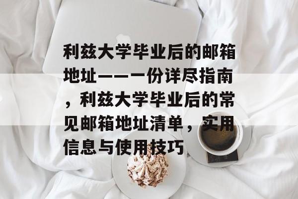 利兹大学毕业后的邮箱地址——一份详尽指南,利兹大学毕业后的常见邮箱地址清单,实用信息与使用技巧 利兹大学毕业后的邮箱地址——一份详尽指南,利兹大学毕业后的常见邮箱地址清单,实用信息与使用技巧