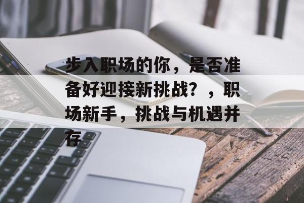 步入职场的你，是否准备好迎接新挑战？，职场新手，挑战与机遇并存