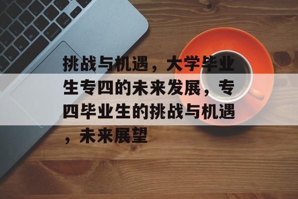 挑战与机遇，大学毕业生专四的未来发展，专四毕业生的挑战与机遇，未来展望